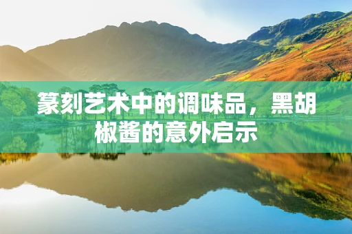 篆刻艺术中的调味品，黑胡椒酱的意外启示