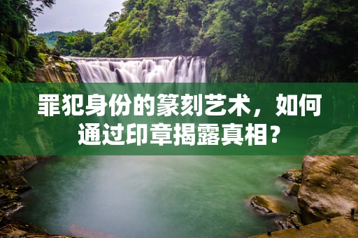 罪犯身份的篆刻艺术，如何通过印章揭露真相？
