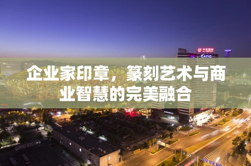 企业家印章，篆刻艺术与商业智慧的完美融合