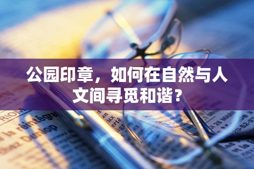 公园印章，如何在自然与人文间寻觅和谐？