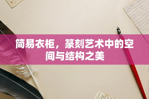 简易衣柜，篆刻艺术中的空间与结构之美