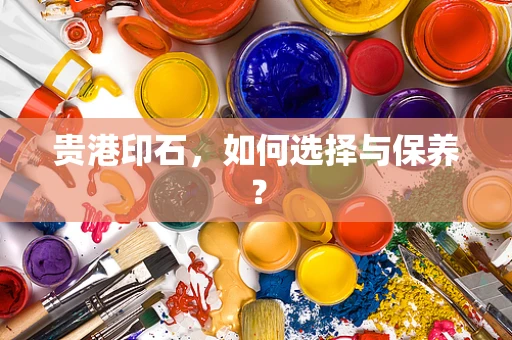 贵港印石，如何选择与保养？