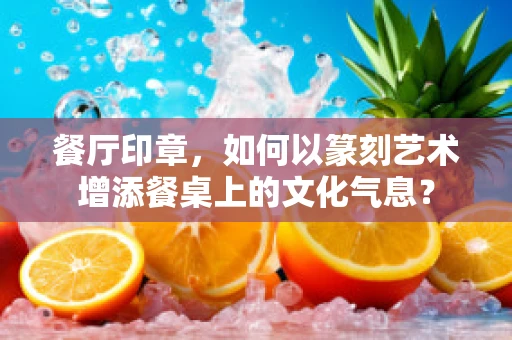 餐厅印章，如何以篆刻艺术增添餐桌上的文化气息？
