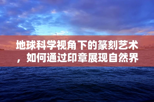 地球科学视角下的篆刻艺术，如何通过印章展现自然界的奥秘？