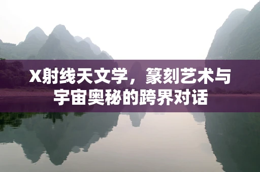 X射线天文学，篆刻艺术与宇宙奥秘的跨界对话