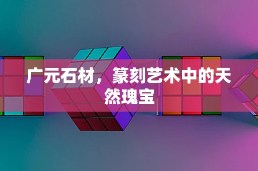 广元石材，篆刻艺术中的天然瑰宝