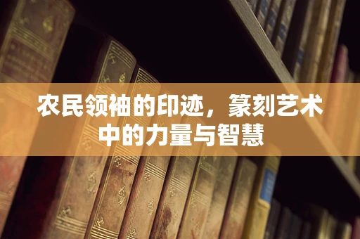 农民领袖的印迹，篆刻艺术中的力量与智慧
