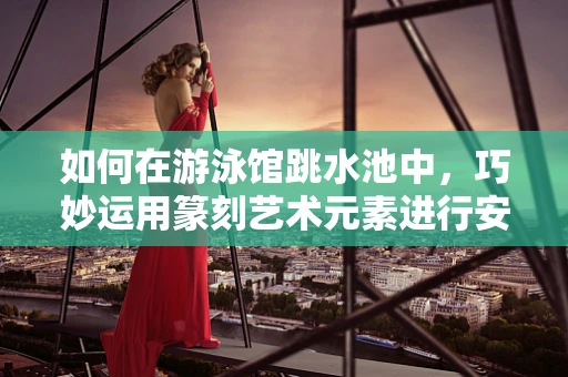 如何在游泳馆跳水池中，巧妙运用篆刻艺术元素进行安全警示设计？