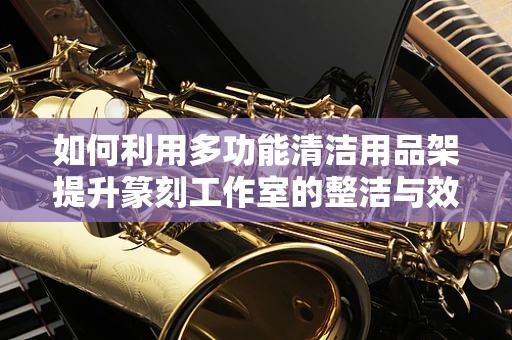如何利用多功能清洁用品架提升篆刻工作室的整洁与效率？