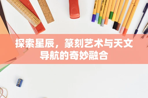 探索星辰，篆刻艺术与天文导航的奇妙融合