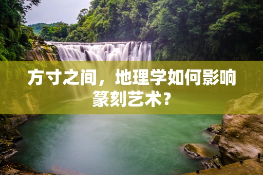 方寸之间，地理学如何影响篆刻艺术？