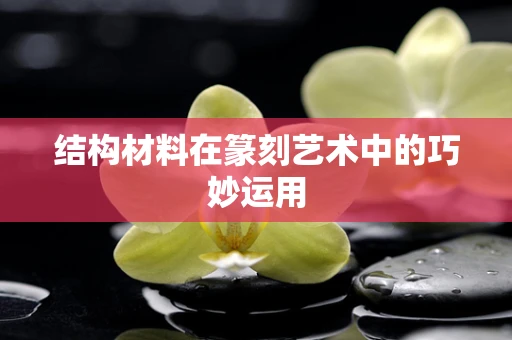 结构材料在篆刻艺术中的巧妙运用