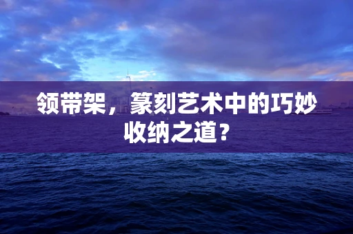 领带架，篆刻艺术中的巧妙收纳之道？