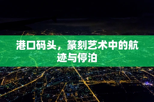 港口码头，篆刻艺术中的航迹与停泊