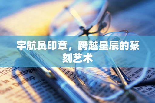 宇航员印章，跨越星辰的篆刻艺术