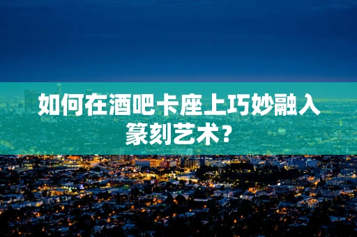 如何在酒吧卡座上巧妙融入篆刻艺术？