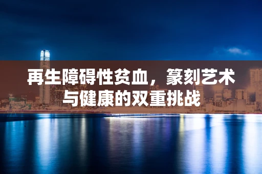 再生障碍性贫血，篆刻艺术与健康的双重挑战
