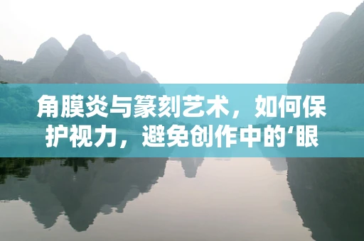 角膜炎与篆刻艺术，如何保护视力，避免创作中的‘眼疾’？