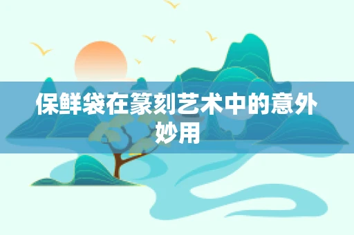 保鲜袋在篆刻艺术中的意外妙用