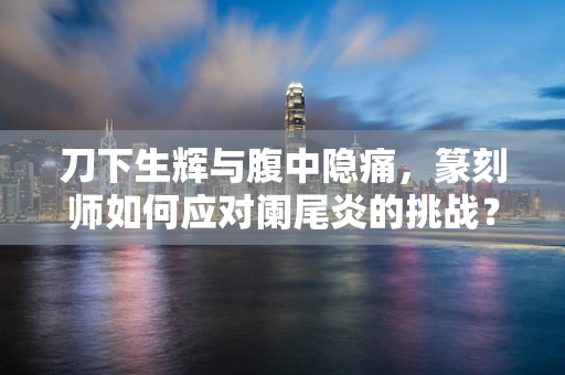 刀下生辉与腹中隐痛，篆刻师如何应对阑尾炎的挑战？