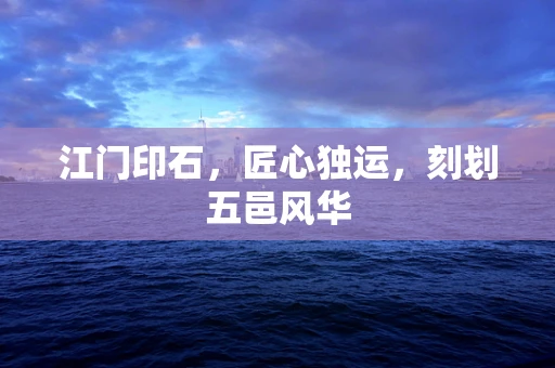 江门印石，匠心独运，刻划五邑风华