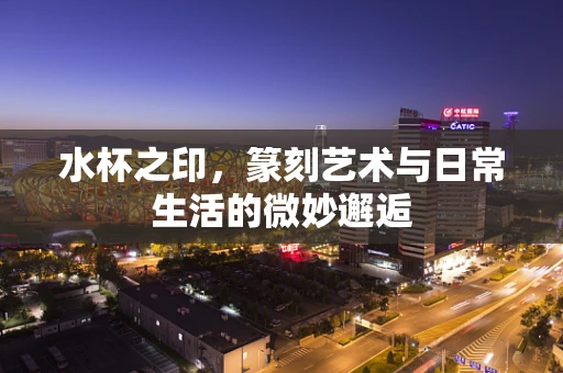 水杯之印，篆刻艺术与日常生活的微妙邂逅