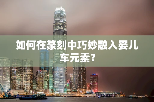 如何在篆刻中巧妙融入婴儿车元素？