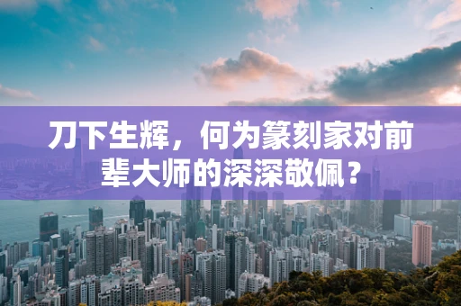 刀下生辉，何为篆刻家对前辈大师的深深敬佩？