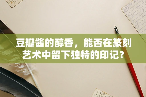 豆瓣酱的醇香，能否在篆刻艺术中留下独特的印记？
