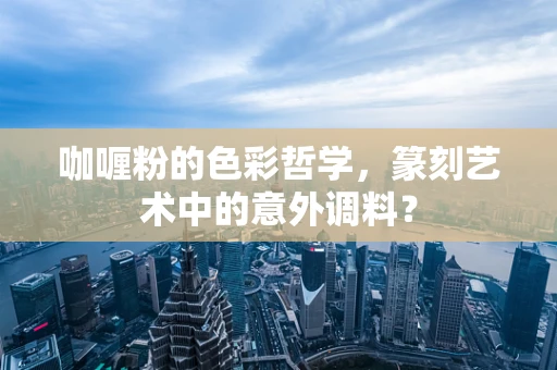 咖喱粉的色彩哲学，篆刻艺术中的意外调料？