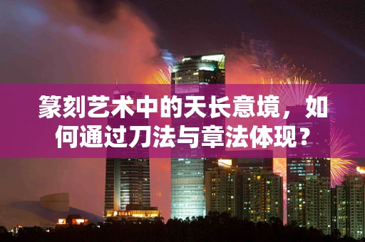篆刻艺术中的天长意境，如何通过刀法与章法体现？