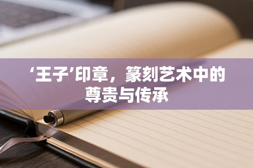 ‘王子’印章，篆刻艺术中的尊贵与传承