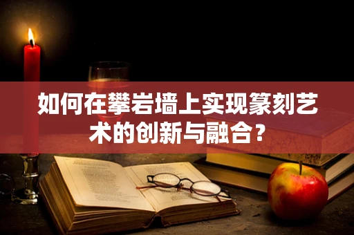 如何在攀岩墙上实现篆刻艺术的创新与融合？