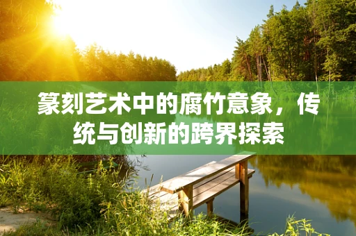 篆刻艺术中的腐竹意象，传统与创新的跨界探索