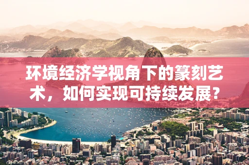 环境经济学视角下的篆刻艺术，如何实现可持续发展？