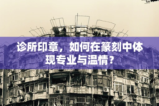 诊所印章，如何在篆刻中体现专业与温情？