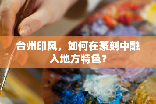 台州印风，如何在篆刻中融入地方特色？