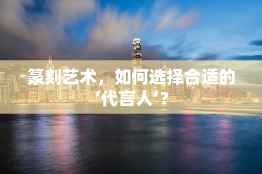 篆刻艺术，如何选择合适的‘代言人’？