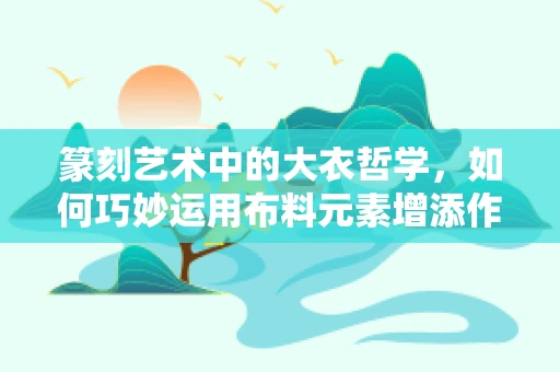 篆刻艺术中的大衣哲学，如何巧妙运用布料元素增添作品韵味？