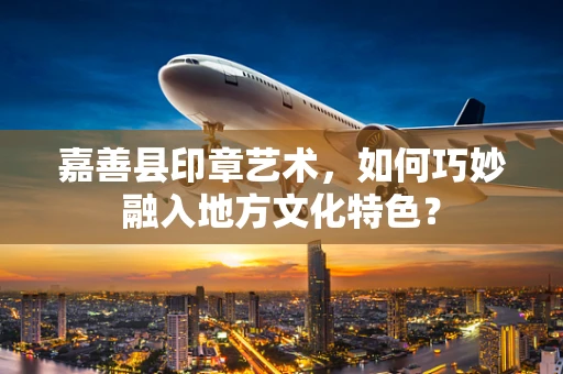 嘉善县印章艺术，如何巧妙融入地方文化特色？