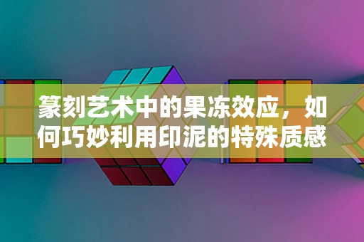 篆刻艺术中的果冻效应，如何巧妙利用印泥的特殊质感？