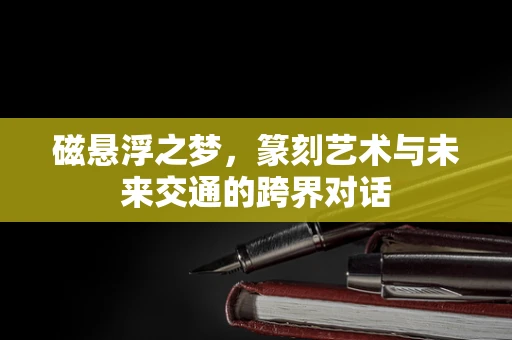 磁悬浮之梦，篆刻艺术与未来交通的跨界对话