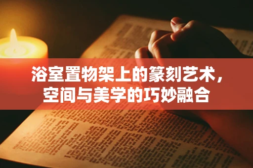 浴室置物架上的篆刻艺术，空间与美学的巧妙融合