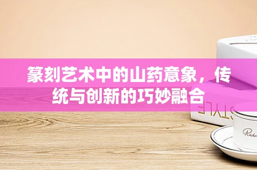 篆刻艺术中的山药意象，传统与创新的巧妙融合