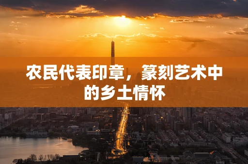 农民代表印章，篆刻艺术中的乡土情怀