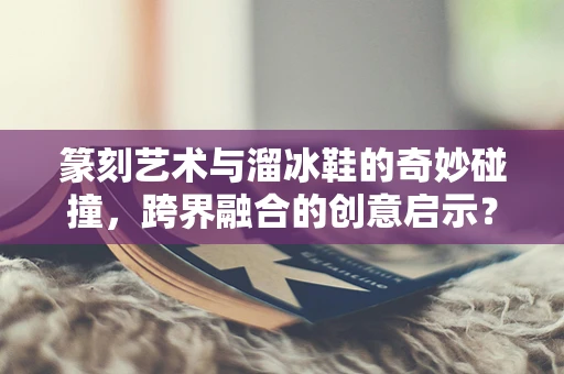 篆刻艺术与溜冰鞋的奇妙碰撞，跨界融合的创意启示？