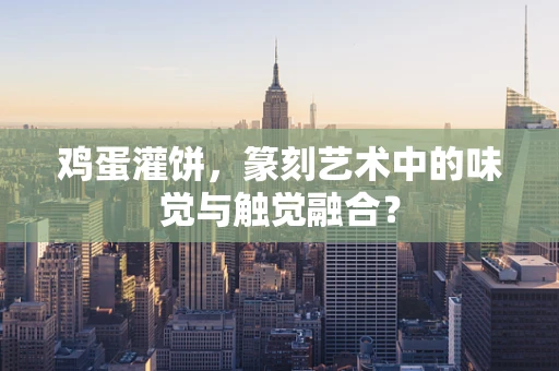 鸡蛋灌饼，篆刻艺术中的味觉与触觉融合？