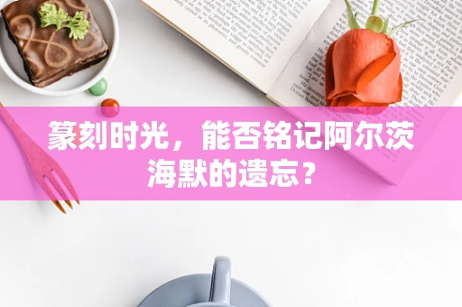 篆刻时光，能否铭记阿尔茨海默的遗忘？