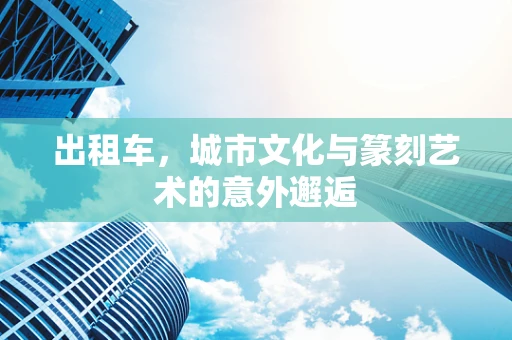 出租车，城市文化与篆刻艺术的意外邂逅