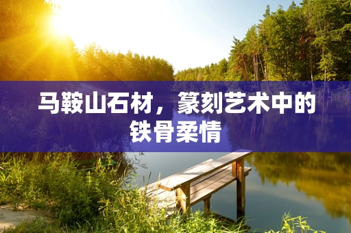 马鞍山石材，篆刻艺术中的铁骨柔情